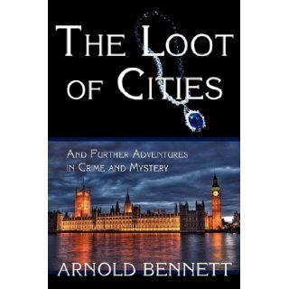 The Loot of Cities, and Further Adventures in Crime and Mystery Arnold Bennett 9781616460600 Books