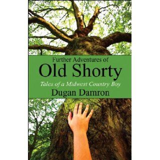 Further Adventures of Old Shorty Tales of a Midwest Country Boy Dugan Damron 9781448958382 Books