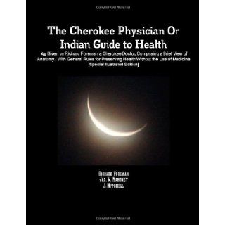 The Cherokee Physician Or Indian Guide To Health As Given By Richard Foreman A Cherokee Doctor; Comprising A Brief View Of Anatomy. With GeneralUse Of Medicine [Special Illustrated Edition] J. Mitchell, Richard Foreman, Jas. W. Mahoney 9781105262937 B