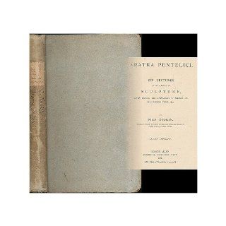 Aratra Pentelici  six lectures on the elements of sculpture given before the University of Oxford in Michaelmas term, 1870 / by John Ruskin John (1819 1900) Ruskin Books