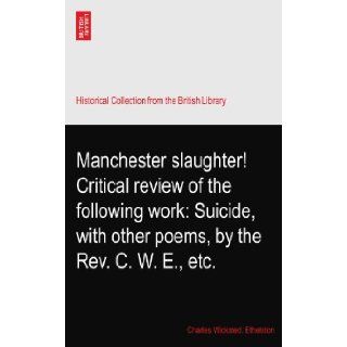 Manchester slaughter Critical review of the following work Suicide, with other poems, by the Rev. C. W. E., etc. Charles Wicksted. Ethelston Books