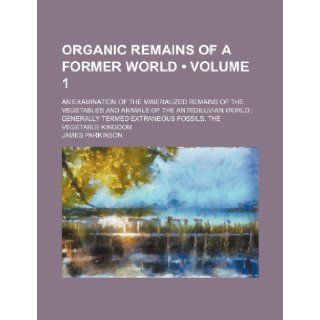 Organic Remains of a Former World (Volume 1); An Examination of the Mineralized Remains of the Vegetables and Animals of the Antediluvian World Genera James Parkinson 9781235749698 Books
