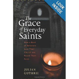 The Grace of Everyday Saints How a Band of Believers Lost Their Church and Found Their Faith Julian Guthrie 9780547133041 Books