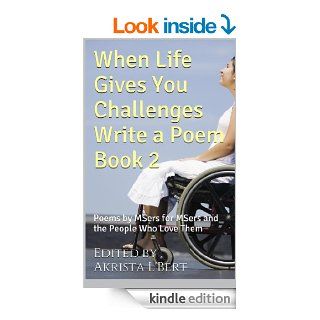 When Life Gives You Challenges Write a Poem Book 2 Poems by MSers for MSers and the People Who Love Them (The Life in Spite of MS Poetry Anthology Series) eBook Jonathon Thompson, Bonnie Thomas, L. Wilson, Chris K., Kimberly Bayne, Sue Ioannidis, Connie 