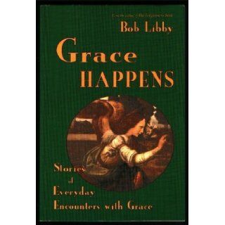 Grace Happens Stories of Everyday Encounters with Grace Bob Libby 9781561010912 Books