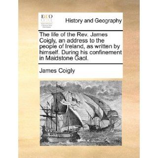 The life of the Rev. James Coigly, an address to the people of Ireland, as written by himself. During his confinement in Maidstone Gaol. James Coigly 9781170900543 Books