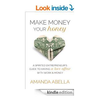 Make Money Your Honey A Spirited Entrepreneur's Guide to Having a Love Affair with Work and Money eBook Amanda Abella Kindle Store