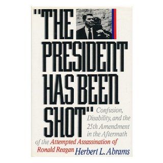 The President Has Been Shot Confusion, Disability, and the 25th Ammendment in the Aftermath of the Attempted Assassination of Ronald Reagan Herbert L. Abrams 9780393030426 Books