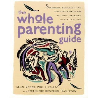 The Whole Parenting Guide Strategies, Resources and Inspiring Stories for Holistic Parenting and Family Living Alan Reder, Phil Catalfo, Stephanie Renfrow Hamilton 9780767901338 Books