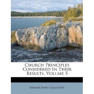 Church Principles Considered In Their Results, Volume 5 William Ewart Gladstone 9781175803887 Books