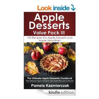 Apple Desserts Value Pack III   150 Recipes For Apple Desserts and Apple Smoothies (The Ultimate Apple Desserts Cookbook   The Delicious Apple Desserts and Apple Recipes Collection) eBook Pamela Kazmierczak Kindle Store