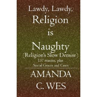 Lawdy, Lawdy, Religion is Naughty (Religion's Slow Demise) 137 reasons, plus Social Graces and Cases Amanda C. Wes 9781419609992 Books