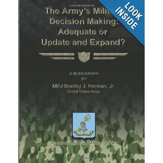 The Army's Military Decision Making Adequate or Update and Expand? Jr., United States Army, MAJ Bradley J. Herman, School of Advanced Military Studies 9781481142625 Books