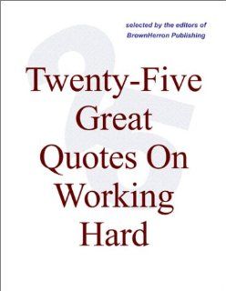 Twenty Five Great Quotes On Working Hard    Quotations About Work And Workers Editors of BrownHerron Books