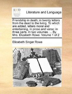Friendship in death; in twenty letters from the dead to the living. To which are added, letters moral and entertaining, in prose and verse in threeBy Mrs. Elizabeth Rowe.  Volume 1 of 2 (9781170676615) Elizabeth Singer Rowe Books