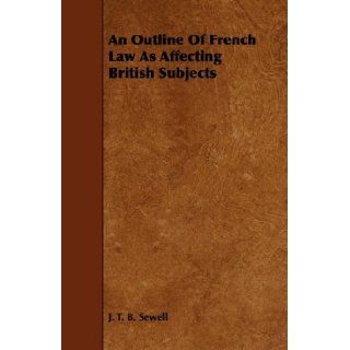 An Outline Of French Law As Affecting British Subjects J. T. B. Sewell 9781444645071 Books