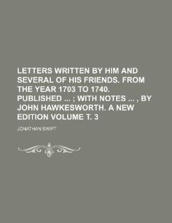 Letters written by him and several of his friends. From the year 1703 to 1740. Published   Volume . 3;  with notes  , by John Hawkesworth. A new edition (9781236026187) Jonathan Swift Books