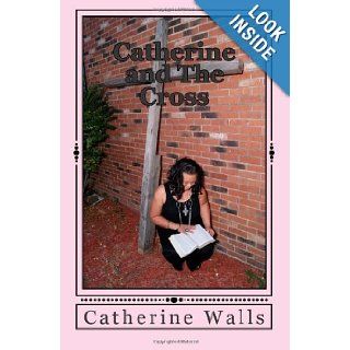 Catherine and The Cross And He said to them all "If any man will come after me, let him deny himself, and take up his cross daily, and follow me". Luke 923 Catherine Michelle Walls 9781478211808 Books