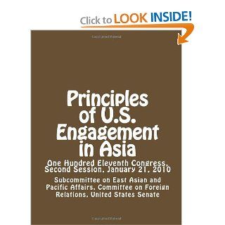 Principles of U.S. Engagement in Asia One Hundred Eleventh Congress, Second Session, January 21, 2010 United States Senate, Subcommittee on East Asian and Pacific Affairs, Committee on Foreign Relations 9781477597071 Books