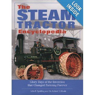 The Steam Tractor Encyclopedia Glory Days of the Invention that Changed Farming Forever John F. Spalding, Dr. Robert T. Rhode 9780760334737 Books
