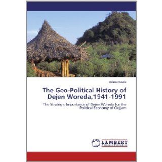 The Geo Political History of Dejen Woreda, 1941 1991 The Strategic Importance of Dejen Woreda for the Political Economy of Gojjam Adane Kassie 9783659177767 Books