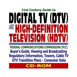 21st Century Guide to Digital TV (DTV) and High Definition Television (HDTV) Federal Communications Commission (FCC) Buyers Guide, Viewing and Broadcasting Regulatory Information, Towers, Cable TV, DTV Transition Plans, and Consumer Data U.S. Government
