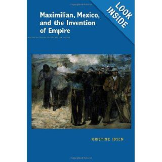 Maximilian, Mexico, and the Invention of Empire Kristine Ibsen 9780826516886 Books