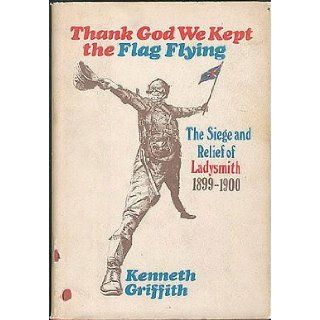 Thank God We Kept the Flag Flying The Siege and Relief of Ladysmith, 1899 1900 Kenneth Griffith 9780670697564 Books