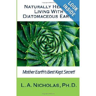 Naturally Healthy Living with Diatomaceous Earth You, your home, and your pets can be healthier using Mother Earth's Best Kept Secret (Simply Smarter Living) (Volume 1) L. A. Nicholas Ph. D. 9781481116794 Books