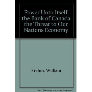 Power Unto Itself the Bank of Canada the Threat to Our Nations Economy William Krehm 9780773756212 Books