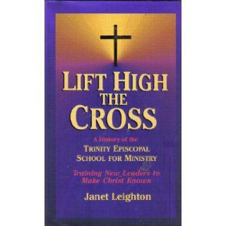 Lift High the Cross A History of the Trinity Episcopal School for Ministry  Training New Leaders to Make Christ Known Janet Leighton 9780877884743 Books