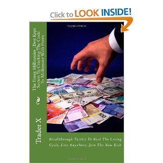 The Forex Millionaire  Best Kept Secrets To Cracking The Code To Millionaire With Forex Breakthrough Tactics To Bust The Losing Cycle, Live Anywhere, Join The New Rich (9781490943084) Trader X Books
