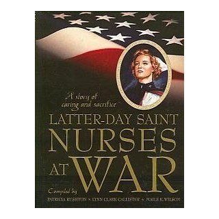 Latter day Saint Nurses at War A Story of Caring and Sacrifice Patricia, Callister, Lynn Clark, and Wilson, Maile K. Rushton 9780842526111 Books