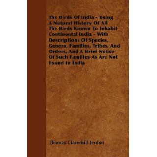 The Birds Of India   Being A Natural History Of All The Birds Known To Inhabit Continental India   With Descriptions Of Species, Genera, Families,Of Such Families As Are Not Found In India Thomas Claverhill Jerdon 9781446041659 Books