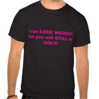 I can LOSE WEIGHT, but you will STILL be UGLY Shirts