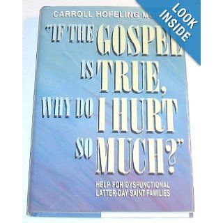 If the Gospel Is True, Why Do I Hurt So Much? Help for Dysfunctional Latter Day Saint Families Carroll Hofeling Morris 9780875795393 Books