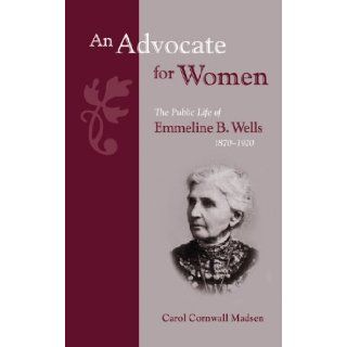 An Advocate for Women The Public Life of Emmeline B Wells, 1870 1920 (Biographies in Latter Day Saint History) Carol Cornwall Madsen 9780842526739 Books