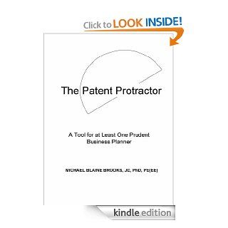 The Patent Protractor A Tool for a Least One Prudent Business Planner eBook JD, PhD, PE(EE) Michael Blaine Brooks Kindle Store