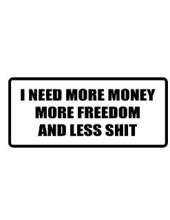 6" wide I NEED MORE MONEY MORE FREEDOM LESS S**T. Printed funny saying bumper sticker decal for any smooth surface such as windows bumpers laptops or any smooth surface. 