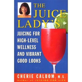 The Juice Lady's Juicing for High Level Wellness and Vibrant Good Looks Cherie Calbom M.S. C.NN 9780609803493 Books