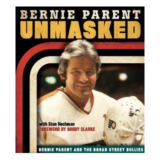 Unmasked Bernie Parent and the Broad Street Bullies Bernie Parent, Stan Hochman, Bobby Clarke 9781600787614 Books