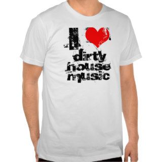 I love dirty house music shirts