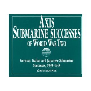 Axis Submarine Successes of World War Two German, Italian and Japanese Submarine Successes in World War II, 1939 1945 Jurgen Rohwer 9781557500298 Books