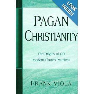 Pagan Christianity The Origins of Our Modern Church Practices Frank A. Viola 9780966665734 Books