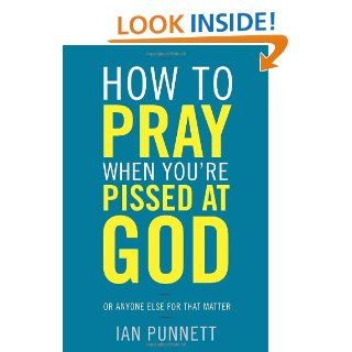 How to Pray When You're Pissed at God Or Anyone Else for That Matter Ian Punnett 9780307986030 Books