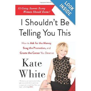 I Shouldn't Be Telling You This How to Ask for the Money, Snag the Promotion, and Create the Career You Deserve Kate White 9780062122100 Books