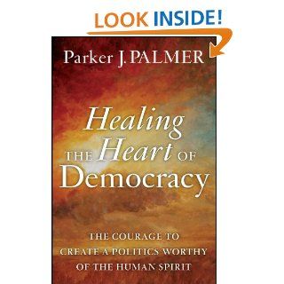 Healing the Heart of Democracy The Courage to Create a Politics Worthy of the Human Spirit   Kindle edition by Parker J. Palmer. Politics & Social Sciences Kindle eBooks @ .