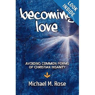 Becoming Love Avoid Common Forms of Christian Insanity Michael M Rose 9781463630188 Books