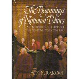 The Beginnings of National Politics An Interpretive History of the Continental Congress Jack N Rakove 9780394423708 Books