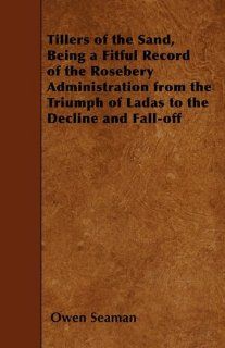 Tillers of the Sand, Being a Fitful Record of the Rosebery Administration from the Triumph of Ladas to the Decline and Fall off Owen Seaman 9781445559261 Books